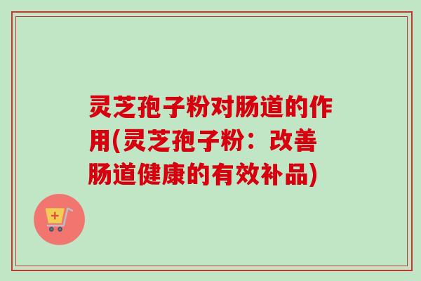 灵芝孢子粉对肠道的作用(灵芝孢子粉:改善肠道健康的有效补品)-第1张图片-卓越灵芝孢子粉 灵芝孢子粉对肠道的作用(灵芝孢子粉:改善肠道健康的有效补品)-第1张图片-卓越灵芝孢子粉