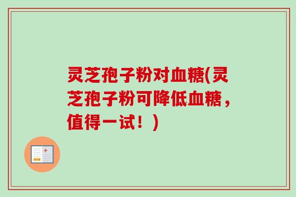 灵芝孢子粉对血糖(灵芝孢子粉可降低血糖,值得一试!)-第1张图片-卓越灵芝孢子粉 灵芝孢子粉对血糖(灵芝孢子粉可降低血糖,值得一试!)-第1张图片-卓越灵芝孢子粉