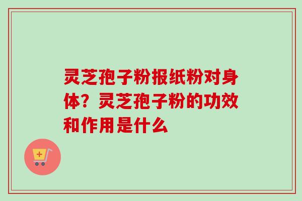 灵芝孢子粉报纸粉对身体？灵芝孢子粉的功效和作用是什么-第1张图片-卓越灵芝孢子粉