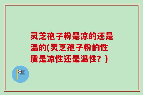 灵芝孢子粉是凉的还是温的(灵芝孢子粉的性质是凉性还是温性？)-第1张图片-卓越灵芝孢子粉