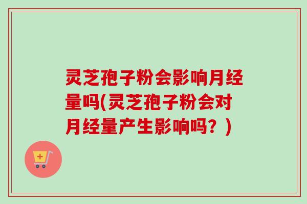 灵芝孢子粉会影响月经量吗(灵芝孢子粉会对月经量产生影响吗？)-第1张图片-卓越灵芝孢子粉