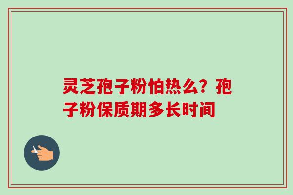 灵芝孢子粉怕热么?孢子粉保质期多长时间-第1张图片-卓越灵芝孢子粉 灵芝孢子粉怕热么?孢子粉保质期多长时间-第1张图片-卓越灵芝孢子粉