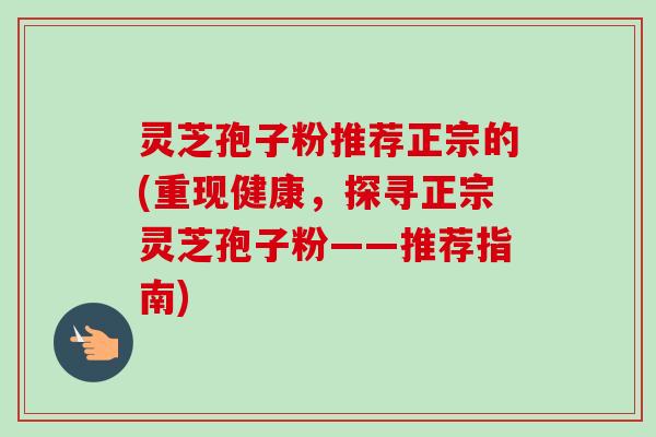 灵芝孢子粉推荐正宗的(重现健康，探寻正宗灵芝孢子粉——推荐指南)-第1张图片-卓越灵芝孢子粉