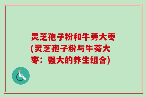 灵芝孢子粉和牛蒡大枣(灵芝孢子粉与牛蒡大枣:强大的养生组合)-第1张图片-卓越灵芝孢子粉 灵芝孢子粉和牛蒡大枣(灵芝孢子粉与牛蒡大枣:强大的养生组合)-第1张图片-卓越灵芝孢子粉