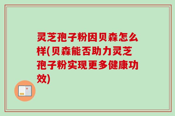 灵芝孢子粉因贝森怎么样(贝森能否助力灵芝孢子粉实现更多健康功效)-第1张图片-卓越灵芝孢子粉 灵芝孢子粉因贝森怎么样(贝森能否助力灵芝孢子粉实现更多健康功效)-第1张图片-卓越灵芝孢子粉