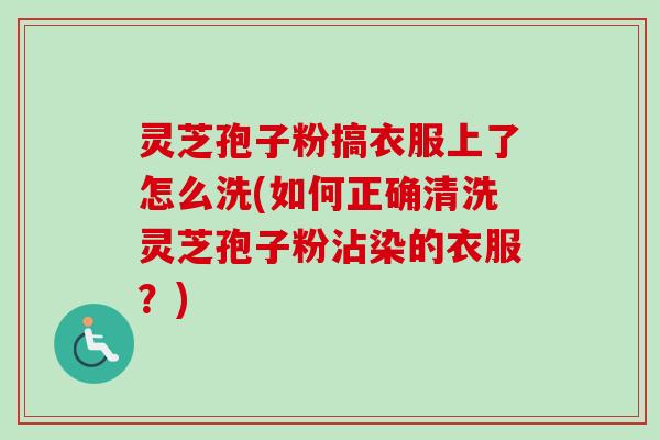 灵芝孢子粉搞衣服上了怎么洗(如何正确清洗灵芝孢子粉沾染的衣服？)-第1张图片-卓越灵芝孢子粉