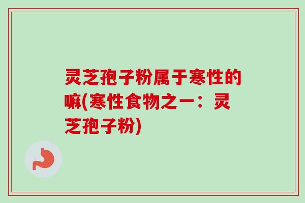 灵芝孢子粉属于寒性的嘛(寒性食物之一:灵芝孢子粉)-第1张图片-卓越灵芝孢子粉 灵芝孢子粉属于寒性的嘛(寒性食物之一:灵芝孢子粉)-第1张图片-卓越灵芝孢子粉