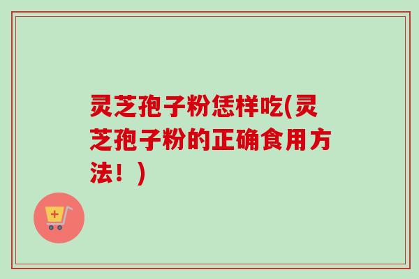 灵芝孢子粉恁样吃(灵芝孢子粉的正确食用方法！)-第1张图片-卓越灵芝孢子粉