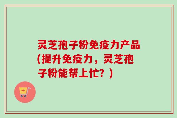 灵芝孢子粉免疫力产品(提升免疫力,灵芝孢子粉能帮上忙?)-第1张图片-卓越灵芝孢子粉 灵芝孢子粉免疫力产品(提升免疫力,灵芝孢子粉能帮上忙?)-第1张图片-卓越灵芝孢子粉