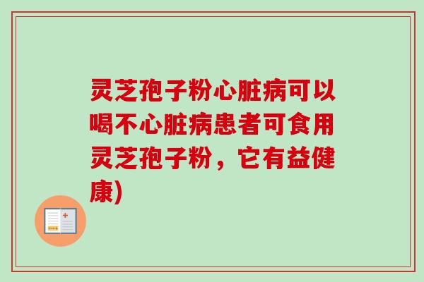 灵芝孢子粉心脏病可以喝不心脏病患者可食用灵芝孢子粉,它有益健康)-第1张图片-卓越灵芝孢子粉 灵芝孢子粉心脏病可以喝不心脏病患者可食用灵芝孢子粉,它有益健康)-第1张图片-卓越灵芝孢子粉