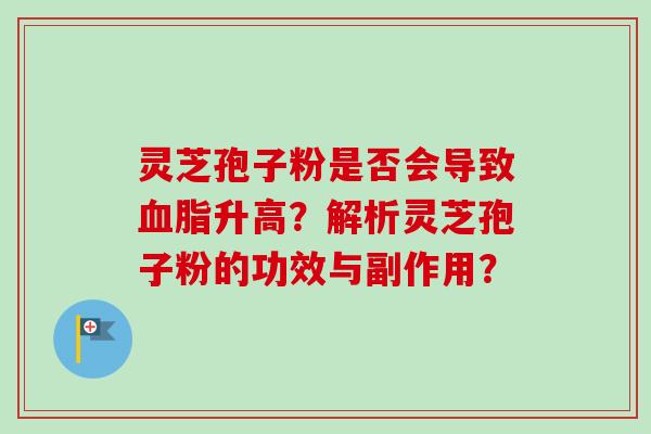 灵芝孢子粉是否会导致血脂升高?解析灵芝孢子粉的功效与副作用?-第1张图片-卓越灵芝孢子粉 灵芝孢子粉是否会导致血脂升高?解析灵芝孢子粉的功效与副作用?-第1张图片-卓越灵芝孢子粉