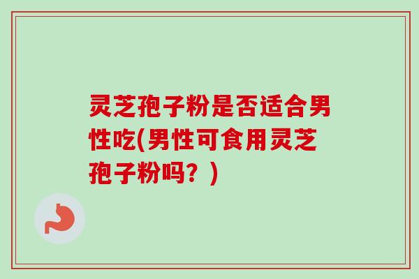 灵芝孢子粉是否适合男性吃(男性可食用灵芝孢子粉吗？)-第1张图片-卓越灵芝孢子粉