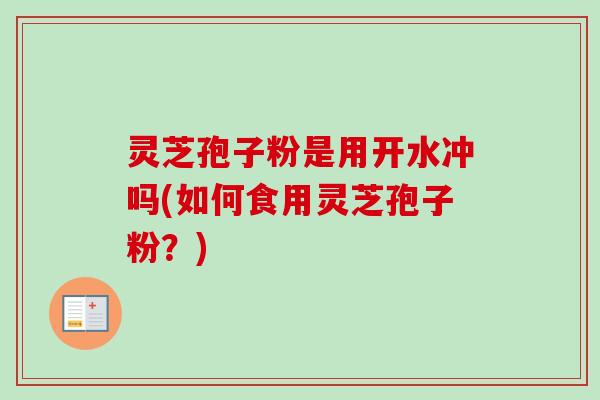 灵芝孢子粉是用开水冲吗(如何食用灵芝孢子粉?)-第1张图片-卓越灵芝孢子粉 灵芝孢子粉是用开水冲吗(如何食用灵芝孢子粉?)-第1张图片-卓越灵芝孢子粉