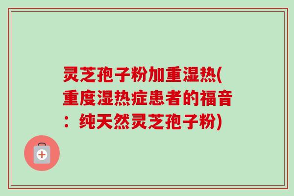 灵芝孢子粉加重湿热(重度湿热症患者的福音:纯天然灵芝孢子粉)-第1张图片-卓越灵芝孢子粉 灵芝孢子粉加重湿热(重度湿热症患者的福音:纯天然灵芝孢子粉)-第1张图片-卓越灵芝孢子粉