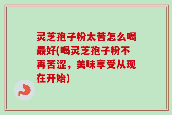 灵芝孢子粉太苦怎么喝最好(喝灵芝孢子粉不再苦涩,美味享受从现在开始)-第1张图片-卓越灵芝孢子粉 灵芝孢子粉太苦怎么喝最好(喝灵芝孢子粉不再苦涩,美味享受从现在开始)-第1张图片-卓越灵芝孢子粉