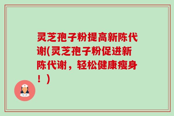 灵芝孢子粉提高新陈代谢(灵芝孢子粉促进新陈代谢，轻松健康瘦身！)-第1张图片-卓越灵芝孢子粉