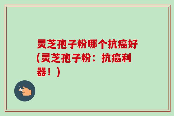 灵芝孢子粉哪个抗癌好(灵芝孢子粉：抗癌利器！)-第1张图片-卓越灵芝孢子粉