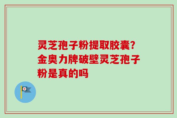 灵芝孢子粉提取胶囊？金奥力牌破壁灵芝孢子粉是真的吗-第1张图片-卓越灵芝孢子粉