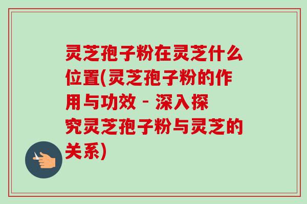 灵芝孢子粉在灵芝什么位置(灵芝孢子粉的作用与功效 - 深入探究灵芝孢子粉与灵芝的关系)-第1张图片-卓越灵芝孢子粉 灵芝孢子粉在灵芝什么位置(灵芝孢子粉的作用与功效 - 深入探究灵芝孢子粉与灵芝的关系)-第1张图片-卓越灵芝孢子粉