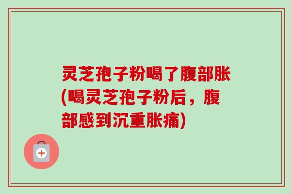 灵芝孢子粉喝了腹部胀(喝灵芝孢子粉后,腹部感到沉重胀痛)-第1张图片-卓越灵芝孢子粉 灵芝孢子粉喝了腹部胀(喝灵芝孢子粉后,腹部感到沉重胀痛)-第1张图片-卓越灵芝孢子粉