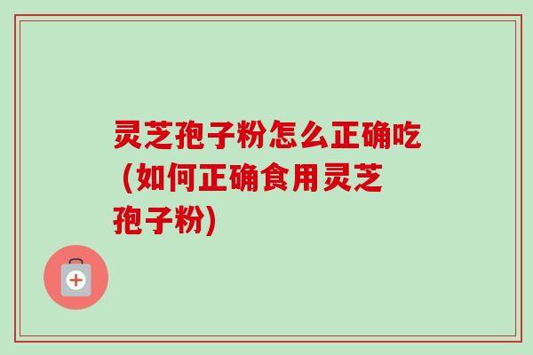 灵芝孢子粉怎么正确吃 (如何正确食用灵芝孢子粉)-第1张图片-卓越灵芝孢子粉 灵芝孢子粉怎么正确吃 (如何正确食用灵芝孢子粉)-第1张图片-卓越灵芝孢子粉