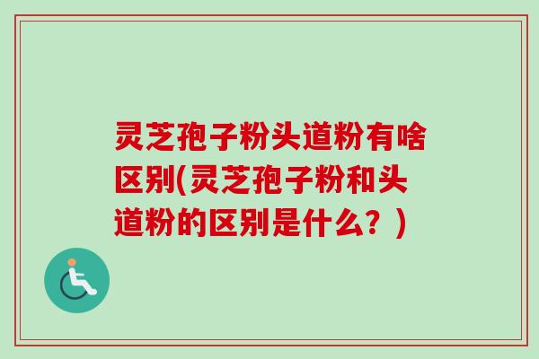 灵芝孢子粉头道粉有啥区别(灵芝孢子粉和头道粉的区别是什么？)-第1张图片-卓越灵芝孢子粉