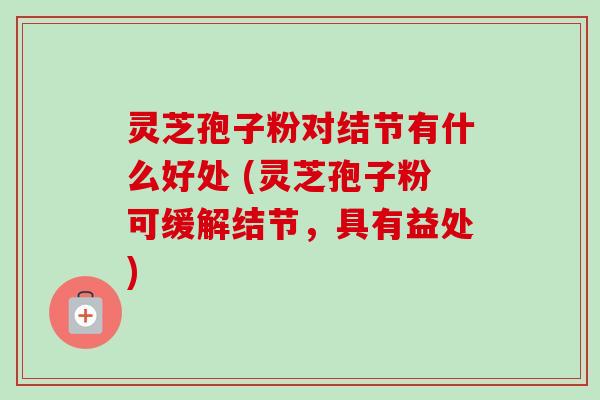 灵芝孢子粉对结节有什么好处 (灵芝孢子粉可缓解结节,具有益处)-第1张图片-卓越灵芝孢子粉 灵芝孢子粉对结节有什么好处 (灵芝孢子粉可缓解结节,具有益处)-第1张图片-卓越灵芝孢子粉
