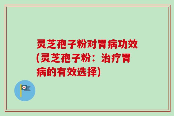 灵芝孢子粉对胃病功效(灵芝孢子粉:治疗胃病的有效选择)-第1张图片-卓越灵芝孢子粉 灵芝孢子粉对胃病功效(灵芝孢子粉:治疗胃病的有效选择)-第1张图片-卓越灵芝孢子粉