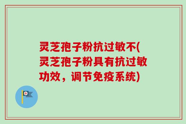 灵芝孢子粉抗过敏不(灵芝孢子粉具有抗过敏功效，调节免疫系统)-第1张图片-卓越灵芝孢子粉