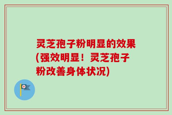 灵芝孢子粉明显的效果(强效明显!灵芝孢子粉改善身体状况)-第1张图片-卓越灵芝孢子粉 灵芝孢子粉明显的效果(强效明显!灵芝孢子粉改善身体状况)-第1张图片-卓越灵芝孢子粉
