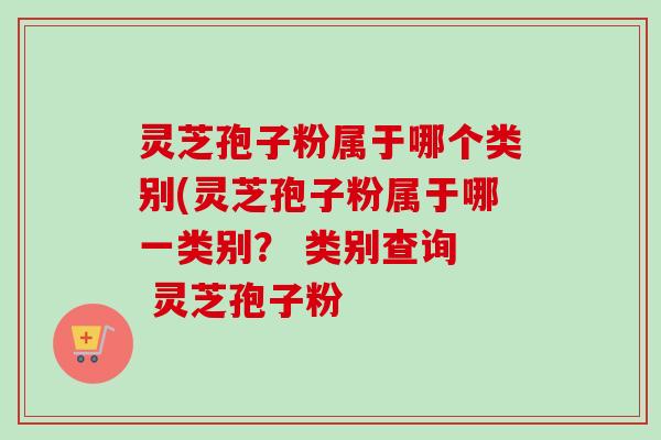 灵芝孢子粉属于哪个类别(灵芝孢子粉属于哪一类别？ 类别查询  灵芝孢子粉-第1张图片-卓越灵芝孢子粉