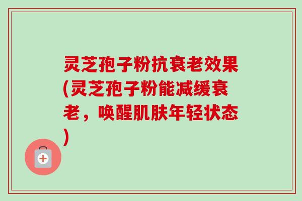 灵芝孢子粉抗衰老效果(灵芝孢子粉能减缓衰老,唤醒肌肤年轻状态)-第1张图片-卓越灵芝孢子粉 灵芝孢子粉抗衰老效果(灵芝孢子粉能减缓衰老,唤醒肌肤年轻状态)-第1张图片-卓越灵芝孢子粉
