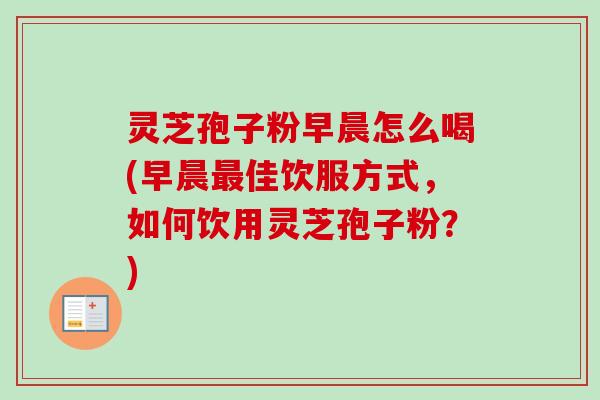 灵芝孢子粉早晨怎么喝(早晨最佳饮服方式,如何饮用灵芝孢子粉?)-第1张图片-卓越灵芝孢子粉 灵芝孢子粉早晨怎么喝(早晨最佳饮服方式,如何饮用灵芝孢子粉?)-第1张图片-卓越灵芝孢子粉