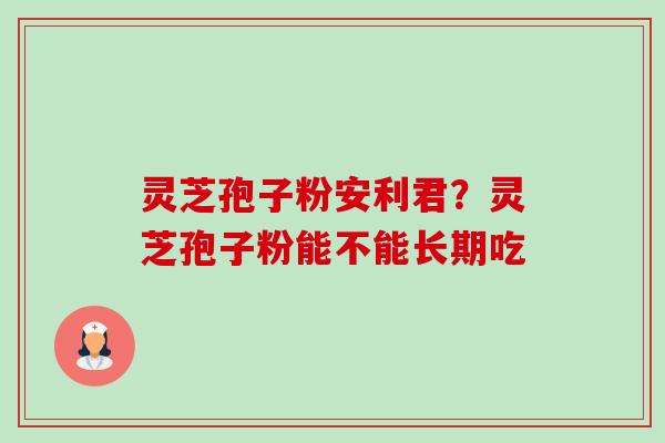 灵芝孢子粉安利君?灵芝孢子粉能不能长期吃-第1张图片-卓越灵芝孢子粉 灵芝孢子粉安利君?灵芝孢子粉能不能长期吃-第1张图片-卓越灵芝孢子粉