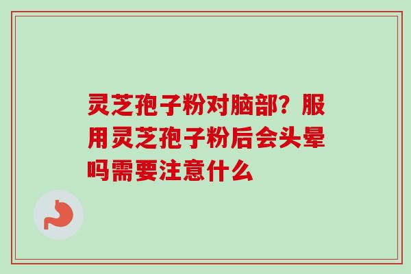 灵芝孢子粉对脑部?服用灵芝孢子粉后会头晕吗需要注意什么-第1张图片-卓越灵芝孢子粉 灵芝孢子粉对脑部?服用灵芝孢子粉后会头晕吗需要注意什么-第1张图片-卓越灵芝孢子粉