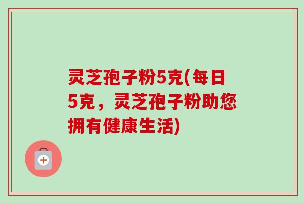 灵芝孢子粉5克(每日5克，灵芝孢子粉助您拥有健康生活)-第1张图片-卓越灵芝孢子粉