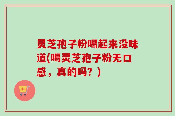 灵芝孢子粉喝起来没味道(喝灵芝孢子粉无口感,真的吗?)-第1张图片-卓越灵芝孢子粉 灵芝孢子粉喝起来没味道(喝灵芝孢子粉无口感,真的吗?)-第1张图片-卓越灵芝孢子粉
