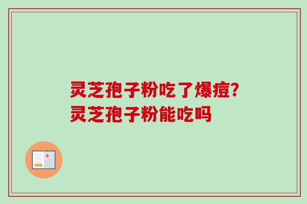 灵芝孢子粉吃了爆痘？灵芝孢子粉能吃吗-第1张图片-卓越灵芝孢子粉