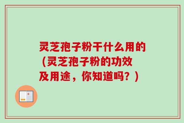 灵芝孢子粉干什么用的 (灵芝孢子粉的功效及用途,你知道吗?)-第1张图片-卓越灵芝孢子粉 灵芝孢子粉干什么用的 (灵芝孢子粉的功效及用途,你知道吗?)-第1张图片-卓越灵芝孢子粉
