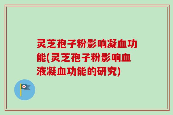 灵芝孢子粉影响凝血功能(灵芝孢子粉影响血液凝血功能的研究)-第1张图片-卓越灵芝孢子粉 灵芝孢子粉影响凝血功能(灵芝孢子粉影响血液凝血功能的研究)-第1张图片-卓越灵芝孢子粉