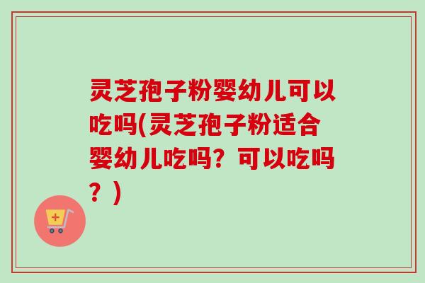 灵芝孢子粉婴幼儿可以吃吗(灵芝孢子粉适合婴幼儿吃吗?可以吃吗?)-第1张图片-卓越灵芝孢子粉 灵芝孢子粉婴幼儿可以吃吗(灵芝孢子粉适合婴幼儿吃吗?可以吃吗?)-第1张图片-卓越灵芝孢子粉