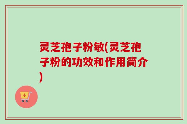 灵芝孢子粉敏(灵芝孢子粉的功效和作用简介)-第1张图片-卓越灵芝孢子粉 灵芝孢子粉敏(灵芝孢子粉的功效和作用简介)-第1张图片-卓越灵芝孢子粉