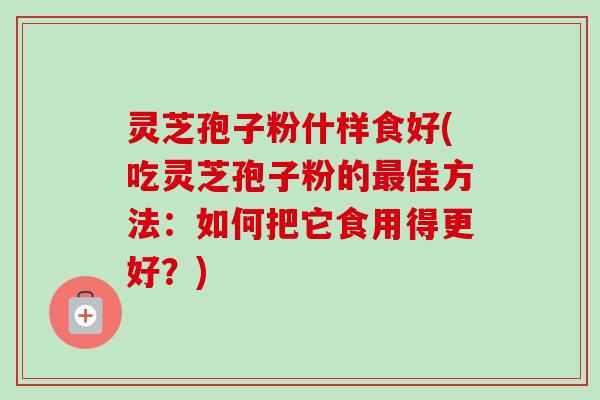 灵芝孢子粉什样食好(吃灵芝孢子粉的最佳方法:如何把它食用得更好?)-第1张图片-卓越灵芝孢子粉 灵芝孢子粉什样食好(吃灵芝孢子粉的最佳方法:如何把它食用得更好?)-第1张图片-卓越灵芝孢子粉