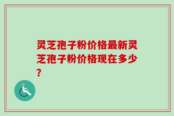 灵芝孢子粉价格最新灵芝孢子粉价格现在多少？-第1张图片-卓越灵芝孢子粉