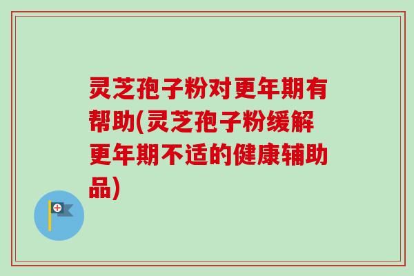 灵芝孢子粉对更年期有帮助(灵芝孢子粉缓解更年期不适的健康辅助品)-第1张图片-卓越灵芝孢子粉 灵芝孢子粉对更年期有帮助(灵芝孢子粉缓解更年期不适的健康辅助品)-第1张图片-卓越灵芝孢子粉