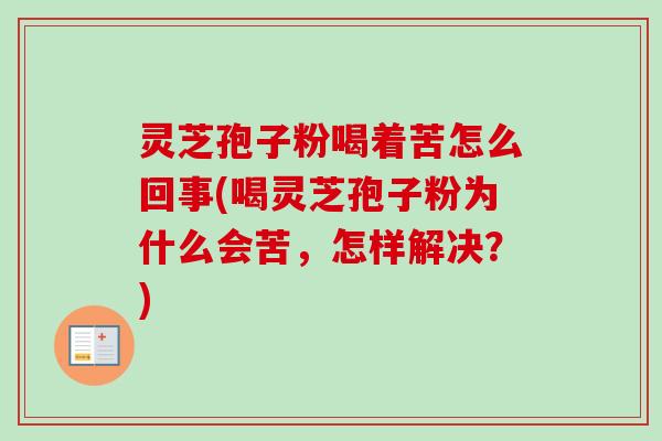 灵芝孢子粉喝着苦怎么回事(喝灵芝孢子粉为什么会苦，怎样解决？)-第1张图片-卓越灵芝孢子粉