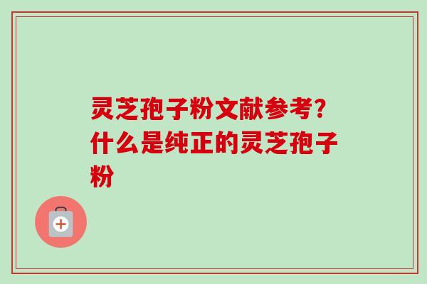 灵芝孢子粉文献参考?什么是纯正的灵芝孢子粉-第1张图片-卓越灵芝孢子粉 灵芝孢子粉文献参考?什么是纯正的灵芝孢子粉-第1张图片-卓越灵芝孢子粉