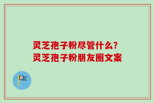 灵芝孢子粉尽管什么?灵芝孢子粉朋友圈文案-第1张图片-卓越灵芝孢子粉 灵芝孢子粉尽管什么?灵芝孢子粉朋友圈文案-第1张图片-卓越灵芝孢子粉