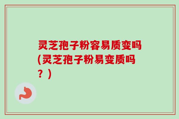 灵芝孢子粉容易质变吗(灵芝孢子粉易变质吗?)-第1张图片-卓越灵芝孢子粉 灵芝孢子粉容易质变吗(灵芝孢子粉易变质吗?)-第1张图片-卓越灵芝孢子粉