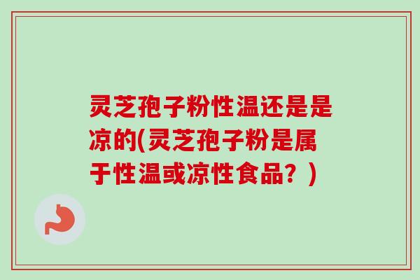 灵芝孢子粉性温还是是凉的(灵芝孢子粉是属于性温或凉性食品？)-第1张图片-卓越灵芝孢子粉